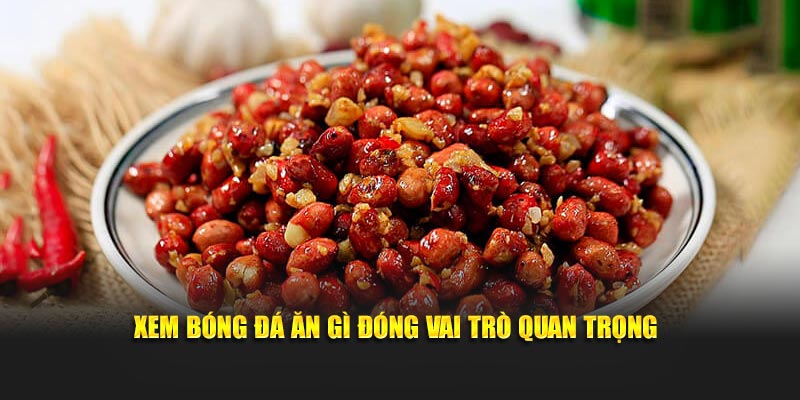 Xem bóng đá ăn gì đóng vai trò quan trọng